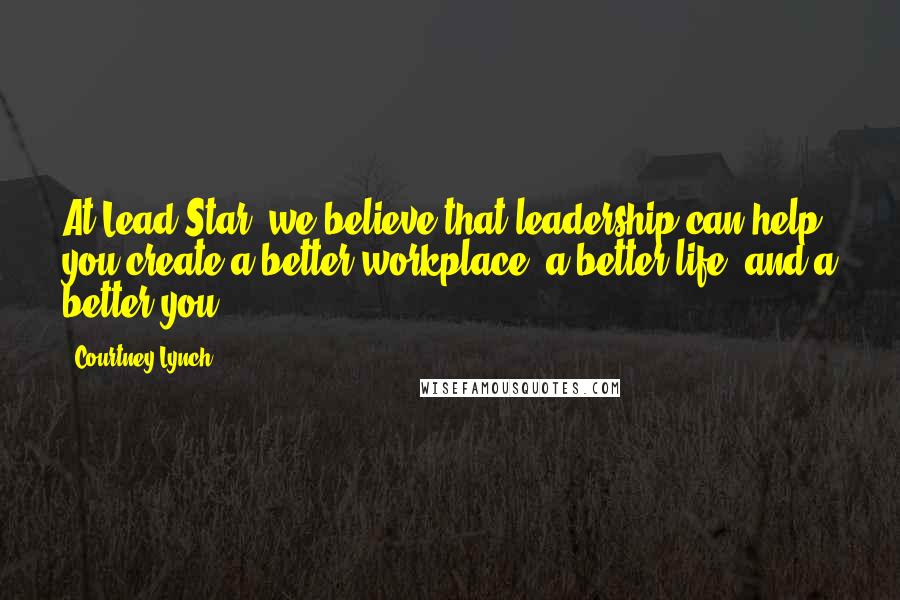 Courtney Lynch Quotes: At Lead Star, we believe that leadership can help you create a better workplace, a better life, and a better you.