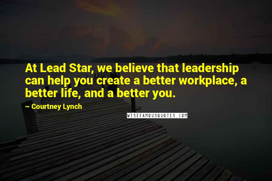 Courtney Lynch Quotes: At Lead Star, we believe that leadership can help you create a better workplace, a better life, and a better you.