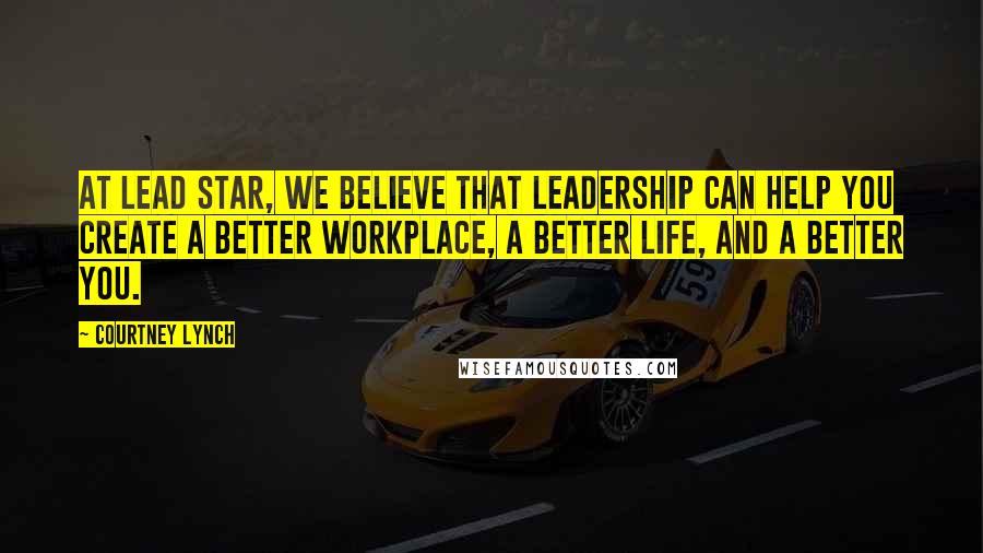 Courtney Lynch Quotes: At Lead Star, we believe that leadership can help you create a better workplace, a better life, and a better you.