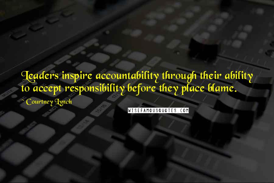 Courtney Lynch Quotes: Leaders inspire accountability through their ability to accept responsibility before they place blame.