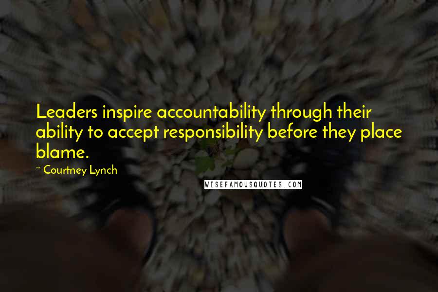 Courtney Lynch Quotes: Leaders inspire accountability through their ability to accept responsibility before they place blame.