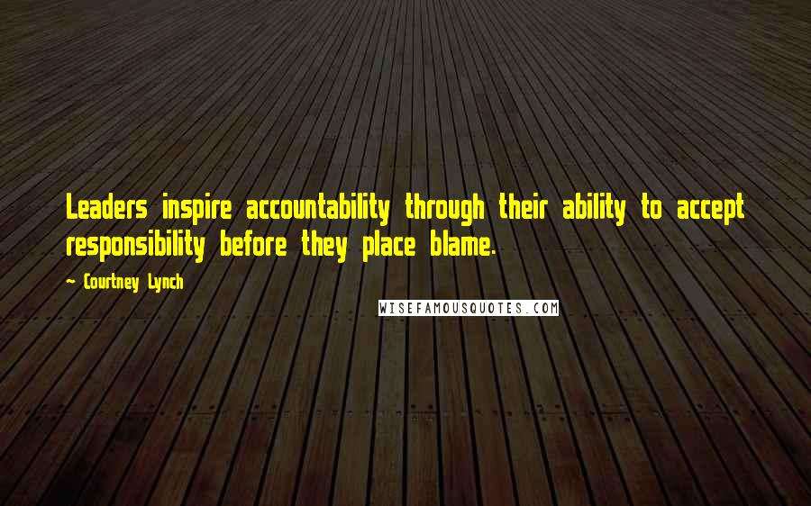 Courtney Lynch Quotes: Leaders inspire accountability through their ability to accept responsibility before they place blame.