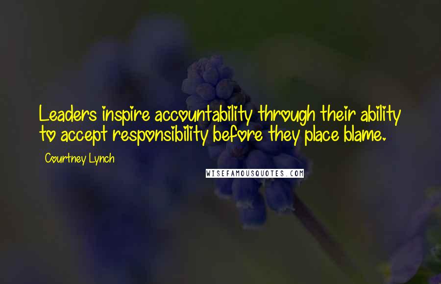 Courtney Lynch Quotes: Leaders inspire accountability through their ability to accept responsibility before they place blame.