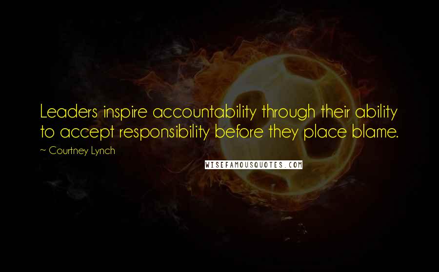 Courtney Lynch Quotes: Leaders inspire accountability through their ability to accept responsibility before they place blame.