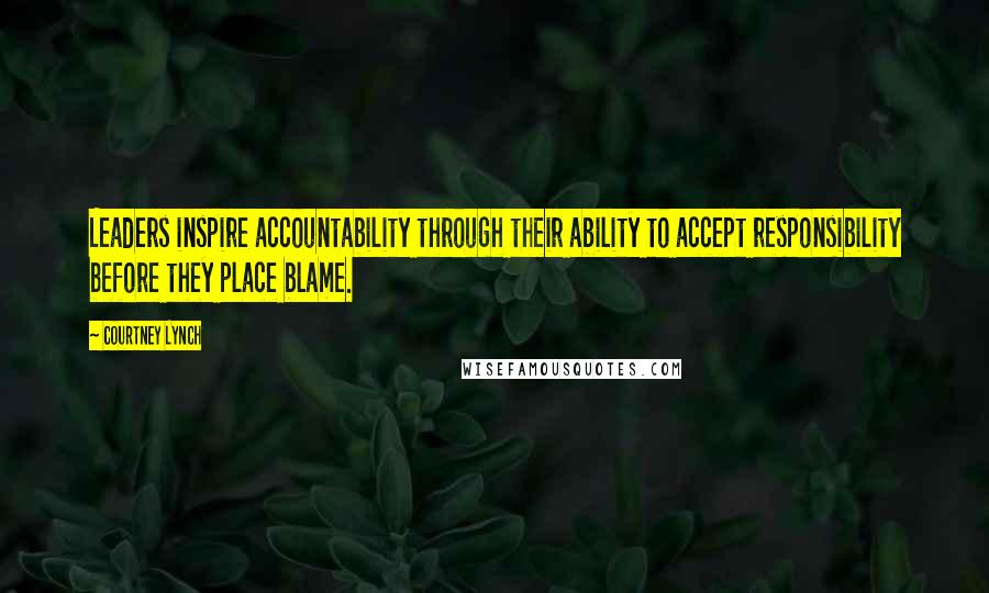 Courtney Lynch Quotes: Leaders inspire accountability through their ability to accept responsibility before they place blame.