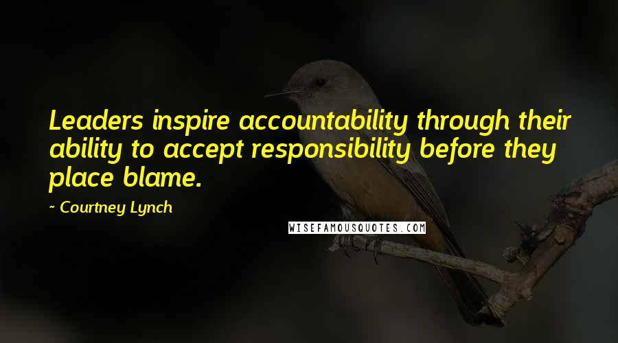 Courtney Lynch Quotes: Leaders inspire accountability through their ability to accept responsibility before they place blame.