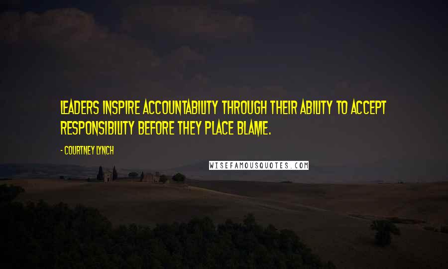 Courtney Lynch Quotes: Leaders inspire accountability through their ability to accept responsibility before they place blame.