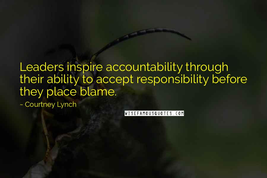 Courtney Lynch Quotes: Leaders inspire accountability through their ability to accept responsibility before they place blame.