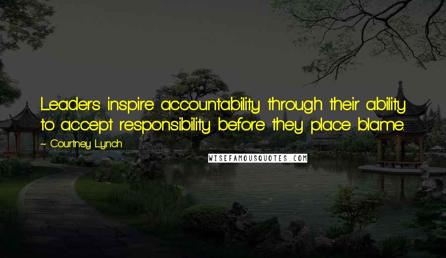 Courtney Lynch Quotes: Leaders inspire accountability through their ability to accept responsibility before they place blame.