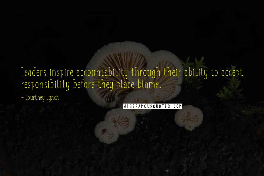 Courtney Lynch Quotes: Leaders inspire accountability through their ability to accept responsibility before they place blame.