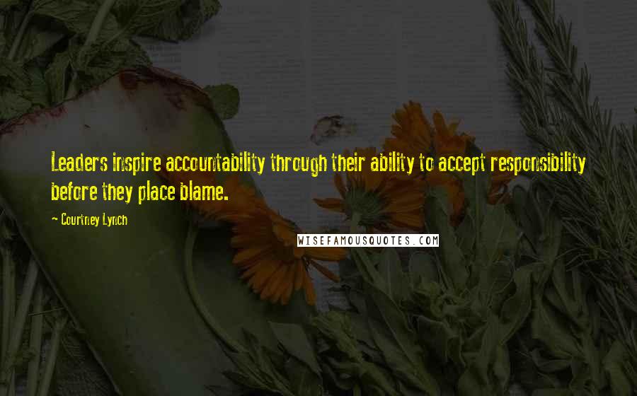 Courtney Lynch Quotes: Leaders inspire accountability through their ability to accept responsibility before they place blame.