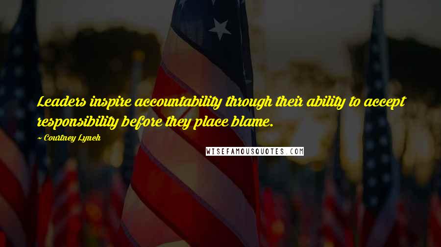 Courtney Lynch Quotes: Leaders inspire accountability through their ability to accept responsibility before they place blame.