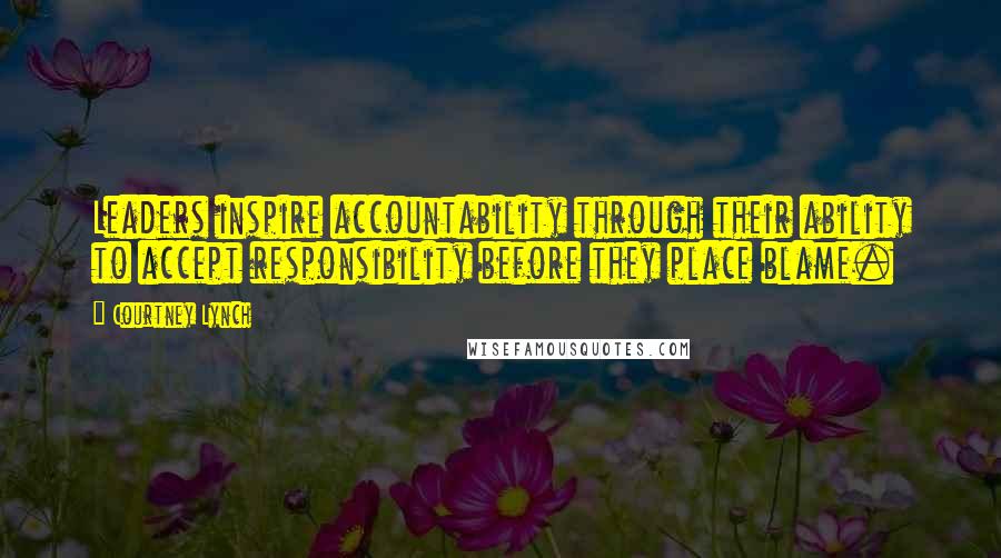 Courtney Lynch Quotes: Leaders inspire accountability through their ability to accept responsibility before they place blame.