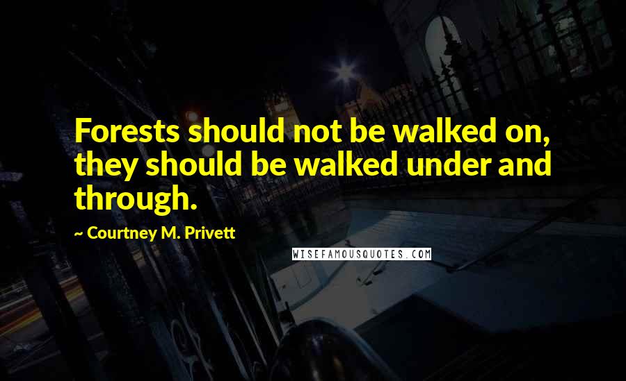 Courtney M. Privett Quotes: Forests should not be walked on, they should be walked under and through.