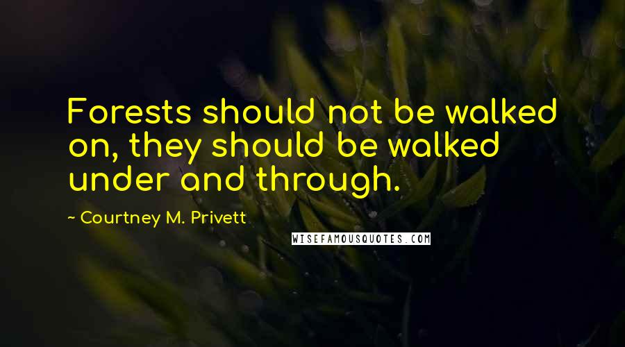 Courtney M. Privett Quotes: Forests should not be walked on, they should be walked under and through.