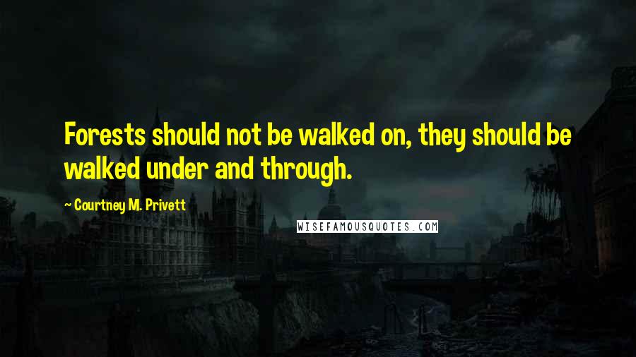 Courtney M. Privett Quotes: Forests should not be walked on, they should be walked under and through.