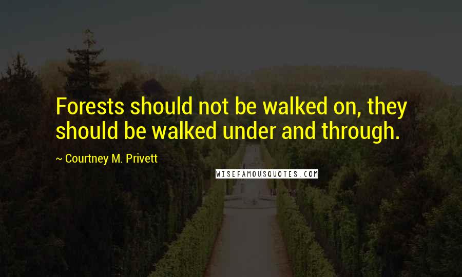 Courtney M. Privett Quotes: Forests should not be walked on, they should be walked under and through.