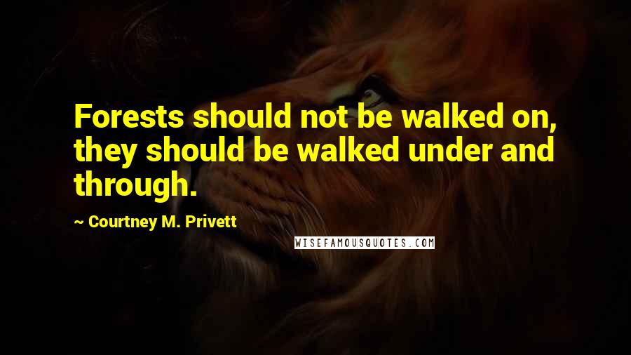 Courtney M. Privett Quotes: Forests should not be walked on, they should be walked under and through.