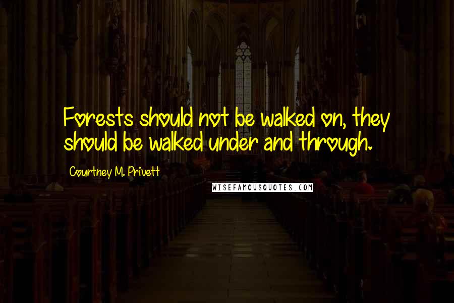 Courtney M. Privett Quotes: Forests should not be walked on, they should be walked under and through.