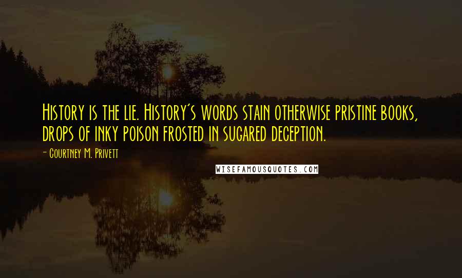 Courtney M. Privett Quotes: History is the lie. History's words stain otherwise pristine books, drops of inky poison frosted in sugared deception.