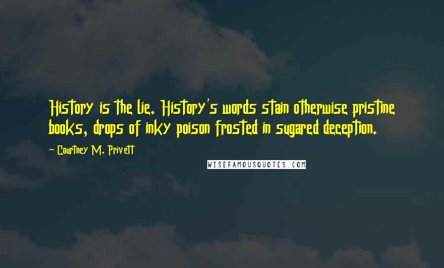 Courtney M. Privett Quotes: History is the lie. History's words stain otherwise pristine books, drops of inky poison frosted in sugared deception.