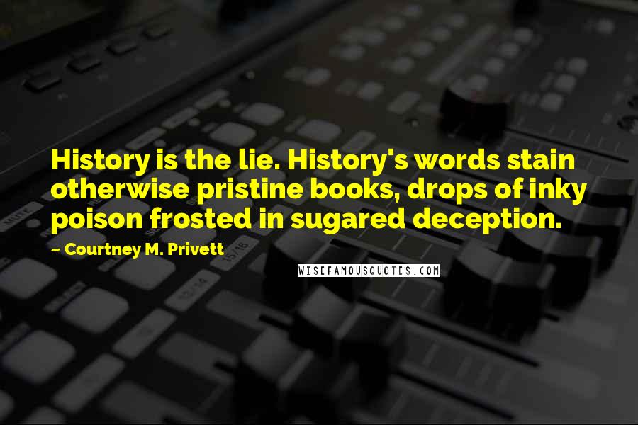 Courtney M. Privett Quotes: History is the lie. History's words stain otherwise pristine books, drops of inky poison frosted in sugared deception.