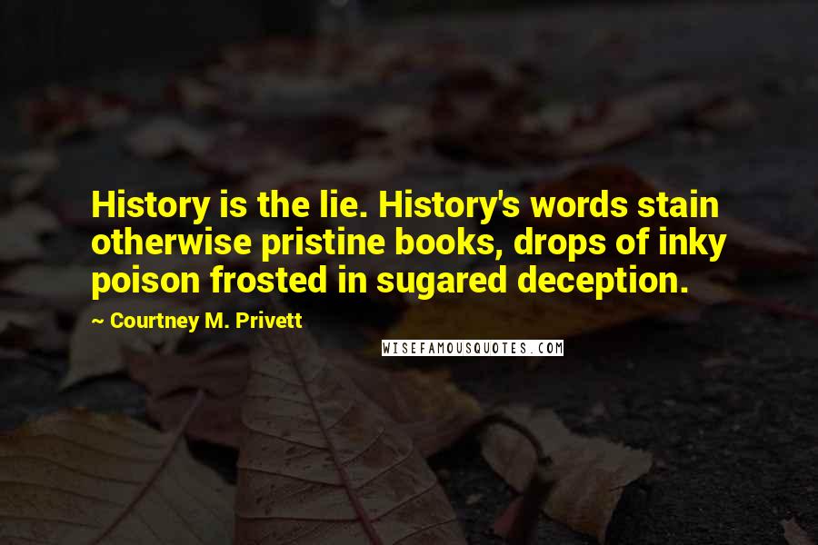 Courtney M. Privett Quotes: History is the lie. History's words stain otherwise pristine books, drops of inky poison frosted in sugared deception.