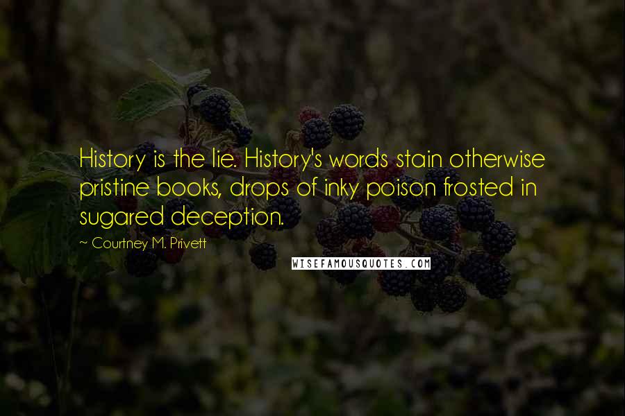 Courtney M. Privett Quotes: History is the lie. History's words stain otherwise pristine books, drops of inky poison frosted in sugared deception.