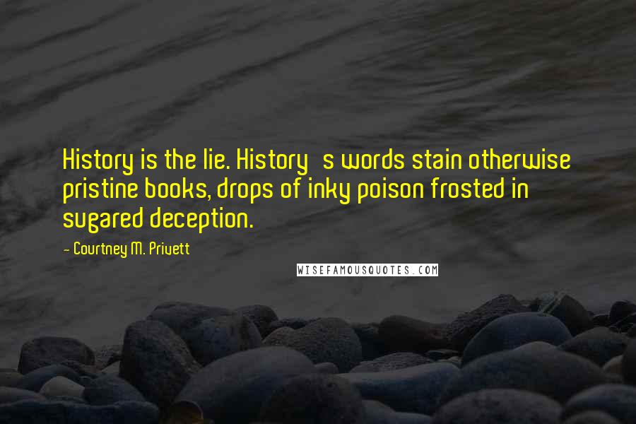 Courtney M. Privett Quotes: History is the lie. History's words stain otherwise pristine books, drops of inky poison frosted in sugared deception.