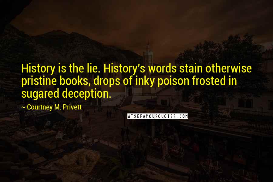 Courtney M. Privett Quotes: History is the lie. History's words stain otherwise pristine books, drops of inky poison frosted in sugared deception.