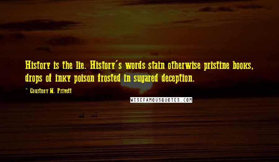 Courtney M. Privett Quotes: History is the lie. History's words stain otherwise pristine books, drops of inky poison frosted in sugared deception.