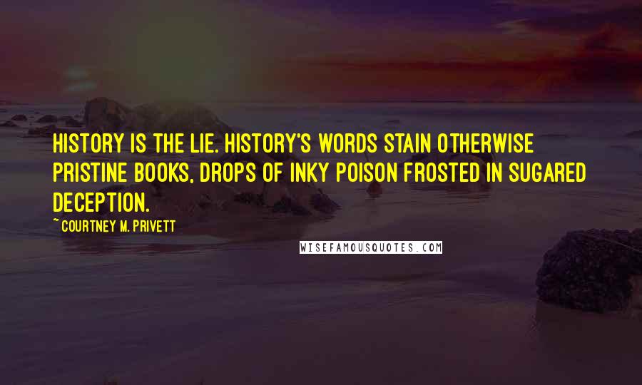 Courtney M. Privett Quotes: History is the lie. History's words stain otherwise pristine books, drops of inky poison frosted in sugared deception.