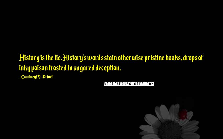 Courtney M. Privett Quotes: History is the lie. History's words stain otherwise pristine books, drops of inky poison frosted in sugared deception.