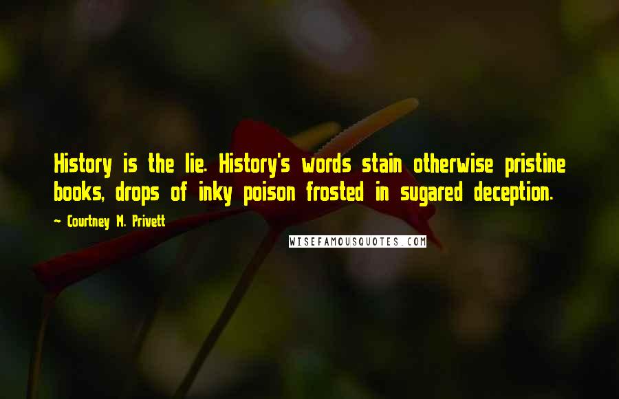 Courtney M. Privett Quotes: History is the lie. History's words stain otherwise pristine books, drops of inky poison frosted in sugared deception.