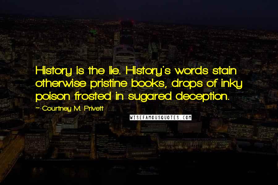 Courtney M. Privett Quotes: History is the lie. History's words stain otherwise pristine books, drops of inky poison frosted in sugared deception.