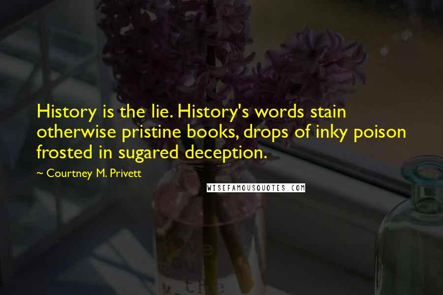 Courtney M. Privett Quotes: History is the lie. History's words stain otherwise pristine books, drops of inky poison frosted in sugared deception.