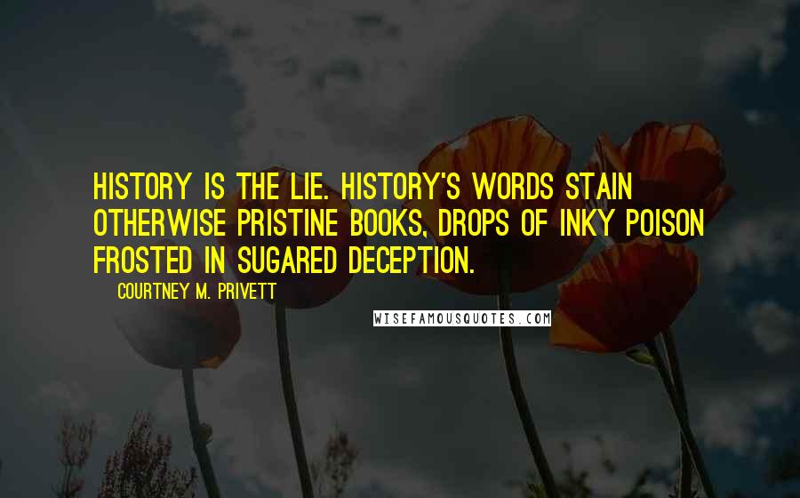 Courtney M. Privett Quotes: History is the lie. History's words stain otherwise pristine books, drops of inky poison frosted in sugared deception.