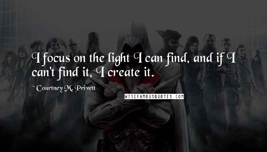 Courtney M. Privett Quotes: I focus on the light I can find, and if I can't find it, I create it.