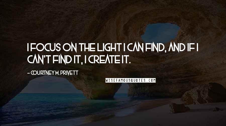 Courtney M. Privett Quotes: I focus on the light I can find, and if I can't find it, I create it.