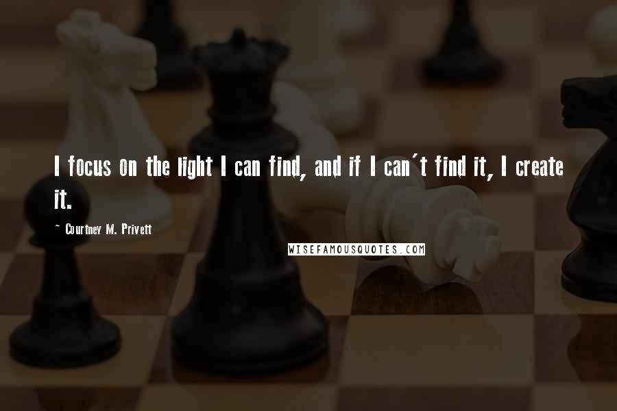 Courtney M. Privett Quotes: I focus on the light I can find, and if I can't find it, I create it.