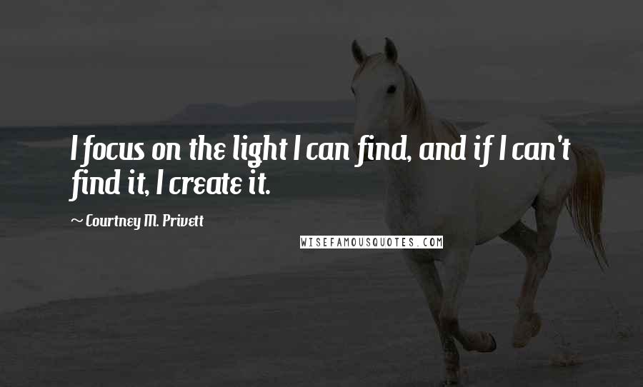 Courtney M. Privett Quotes: I focus on the light I can find, and if I can't find it, I create it.
