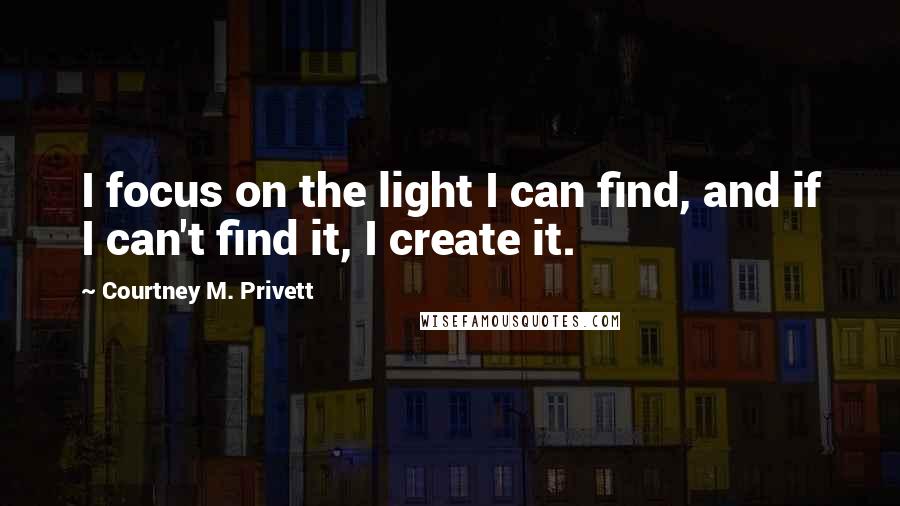 Courtney M. Privett Quotes: I focus on the light I can find, and if I can't find it, I create it.