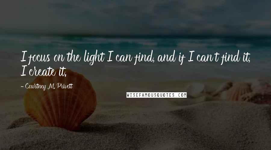 Courtney M. Privett Quotes: I focus on the light I can find, and if I can't find it, I create it.