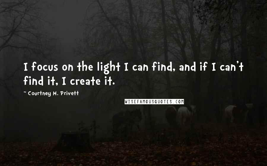 Courtney M. Privett Quotes: I focus on the light I can find, and if I can't find it, I create it.