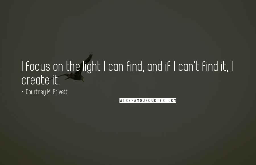 Courtney M. Privett Quotes: I focus on the light I can find, and if I can't find it, I create it.