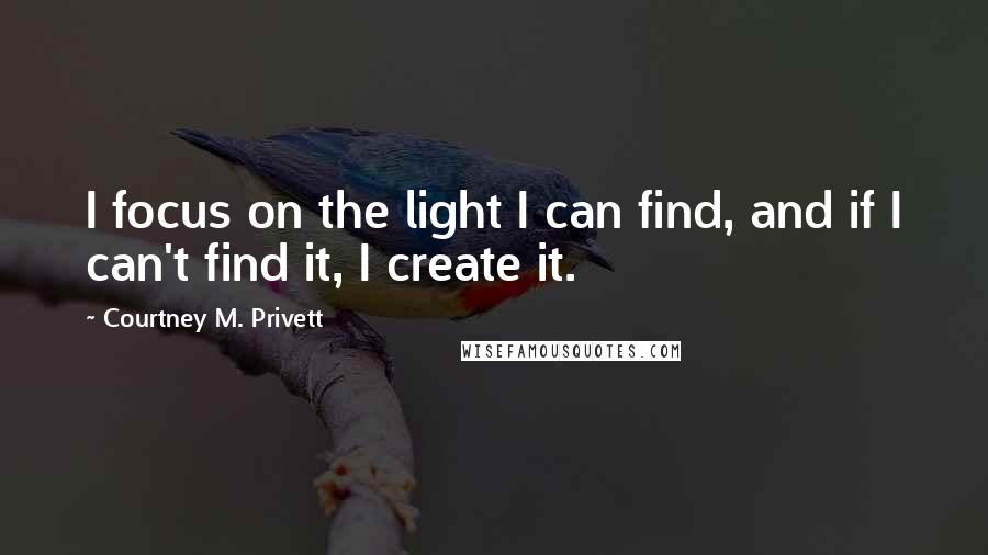 Courtney M. Privett Quotes: I focus on the light I can find, and if I can't find it, I create it.