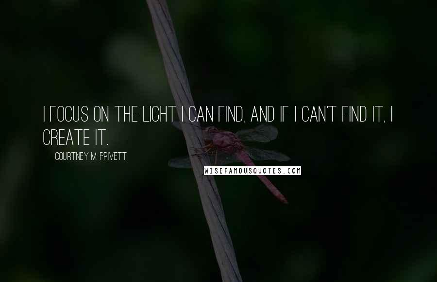 Courtney M. Privett Quotes: I focus on the light I can find, and if I can't find it, I create it.