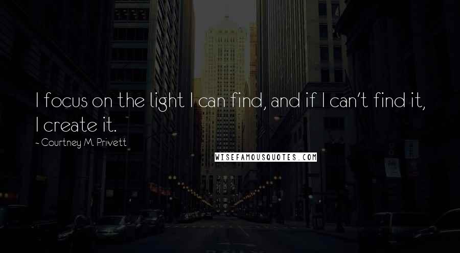 Courtney M. Privett Quotes: I focus on the light I can find, and if I can't find it, I create it.