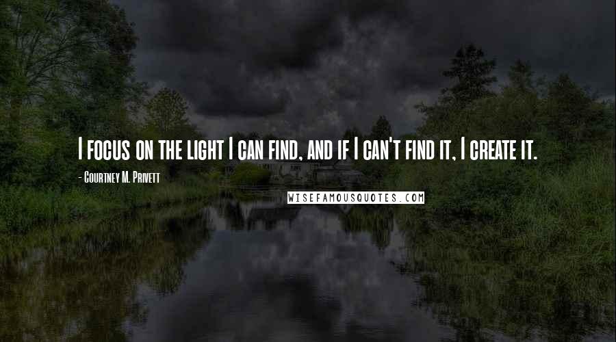 Courtney M. Privett Quotes: I focus on the light I can find, and if I can't find it, I create it.