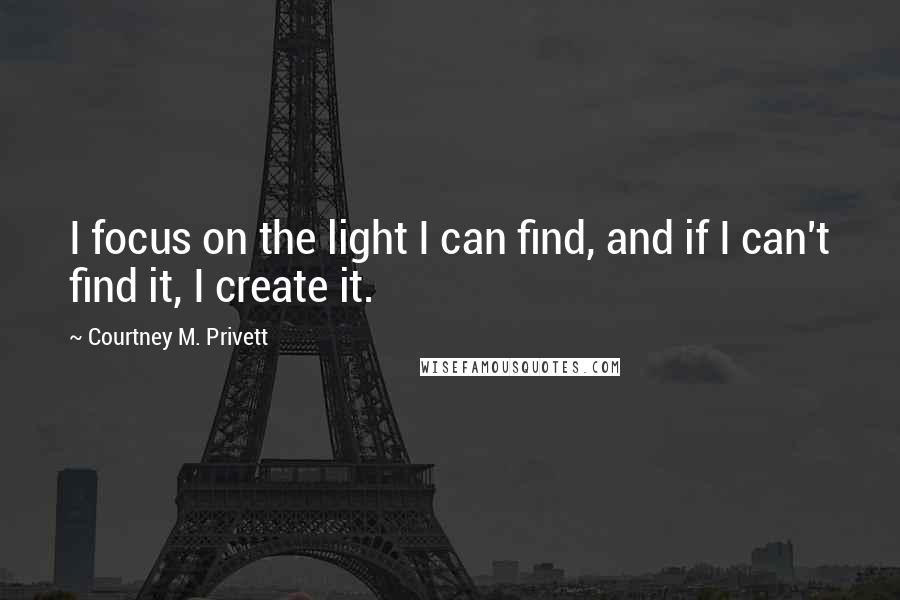 Courtney M. Privett Quotes: I focus on the light I can find, and if I can't find it, I create it.